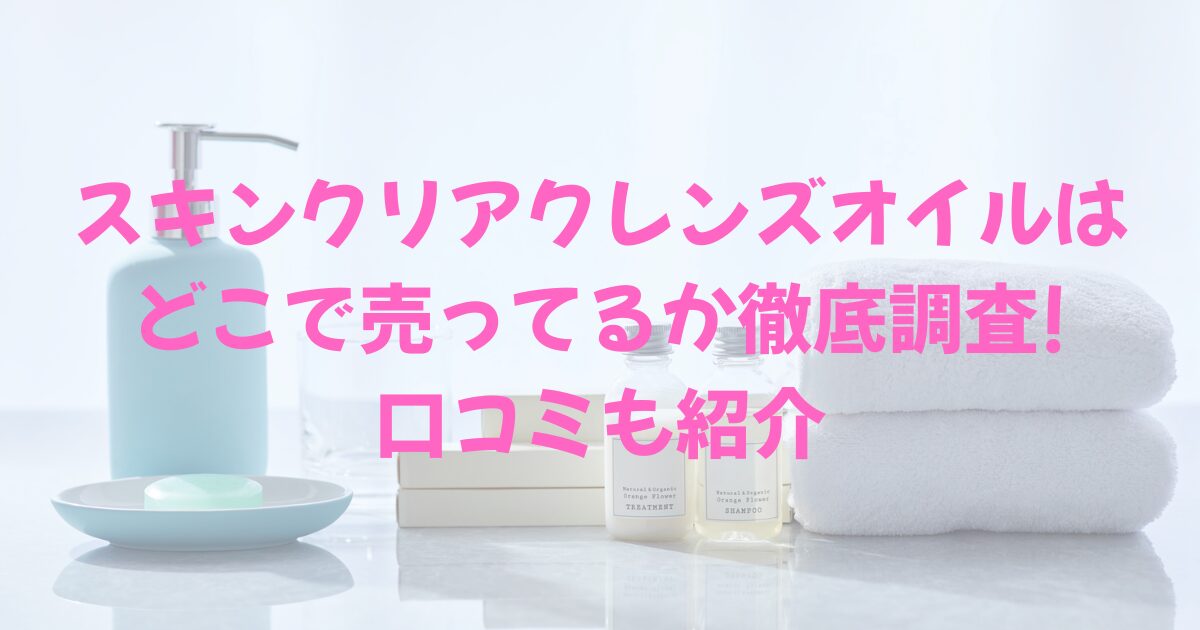 タオルやスキンケアアイテムの背景に、スキンクリアクレンズオイルはどこで売ってるか徹底調査!口コミも紹介の文字