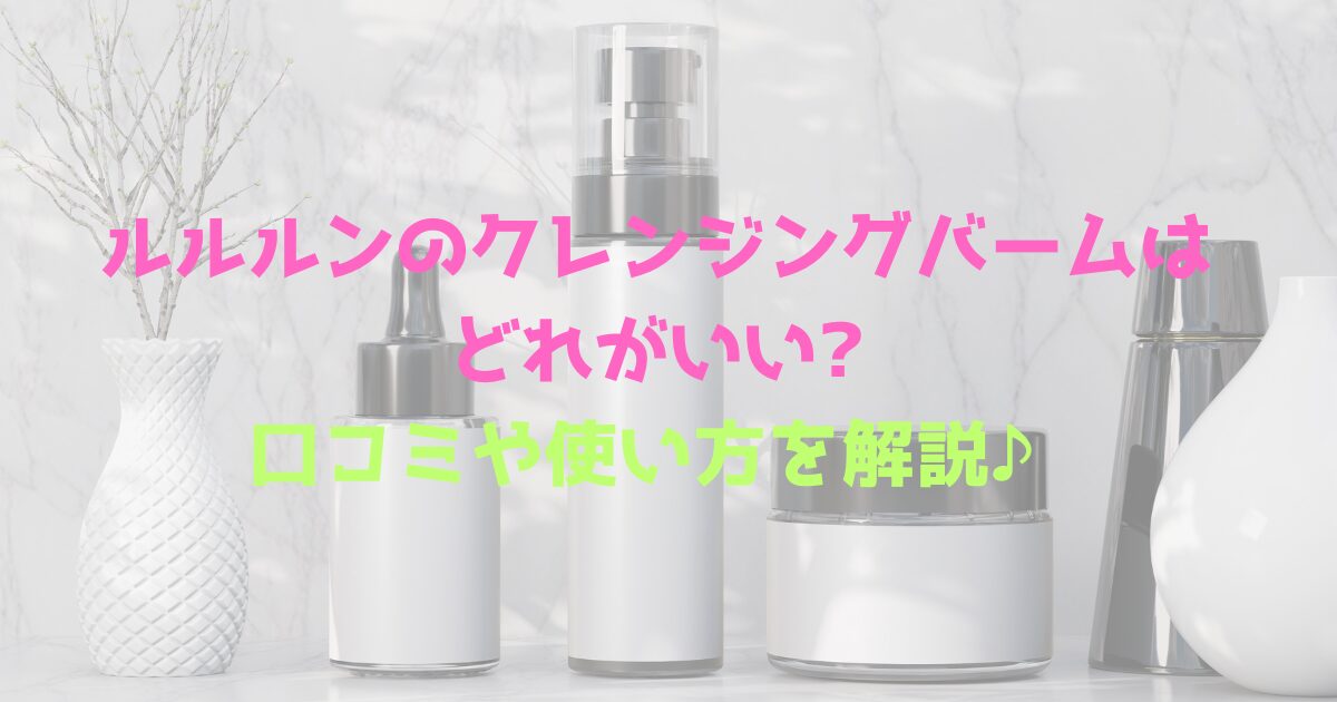 化粧ボトルが並んだ背景と、ルルルンのクレンジングバームはどれがいい?口コミや使い方を解説♪の文字