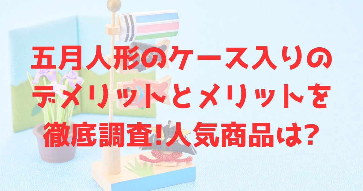 鯉のぼりの背景と、五月人形のケース入りのデメリットとメリットを徹底調査!人気商品は?の文字